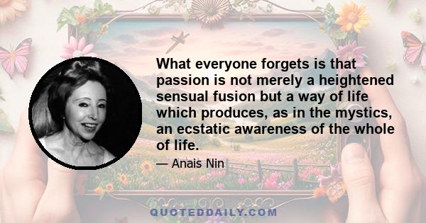 What everyone forgets is that passion is not merely a heightened sensual fusion but a way of life which produces, as in the mystics, an ecstatic awareness of the whole of life.