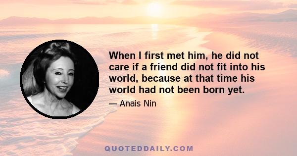 When I first met him, he did not care if a friend did not fit into his world, because at that time his world had not been born yet.