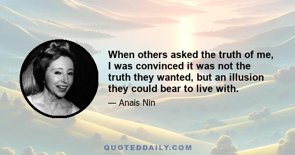 When others asked the truth of me, I was convinced it was not the truth they wanted, but an illusion they could bear to live with.