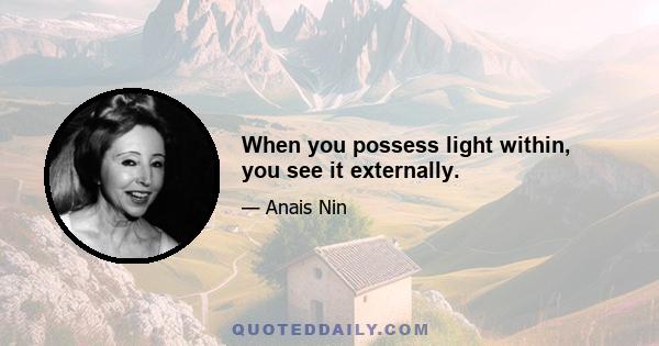 When you possess light within, you see it externally.