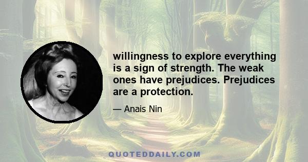 willingness to explore everything is a sign of strength. The weak ones have prejudices. Prejudices are a protection.