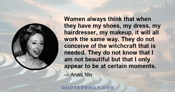 Women always think that when they have my shoes, my dress, my hairdresser, my makeup, it will all work the same way. They do not conceive of the witchcraft that is needed. They do not know that I am not beautiful but