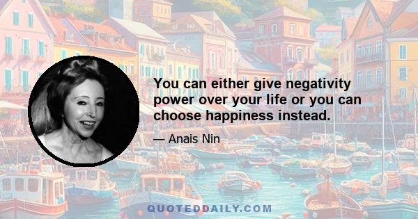 You can either give negativity power over your life or you can choose happiness instead.