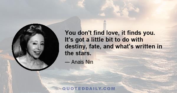 You don't find love, it finds you. It's got a little bit to do with destiny, fate, and what's written in the stars.