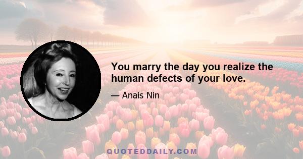 You marry the day you realize the human defects of your love.