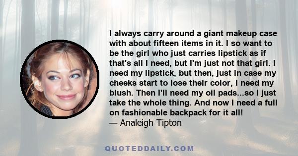 I always carry around a giant makeup case with about fifteen items in it. I so want to be the girl who just carries lipstick as if that's all I need, but I'm just not that girl. I need my lipstick, but then, just in