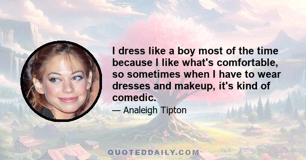 I dress like a boy most of the time because I like what's comfortable, so sometimes when I have to wear dresses and makeup, it's kind of comedic.