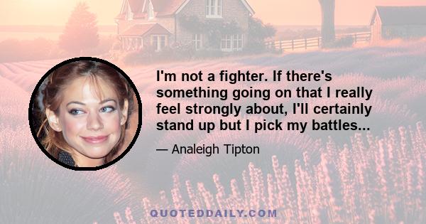 I'm not a fighter. If there's something going on that I really feel strongly about, I'll certainly stand up but I pick my battles...