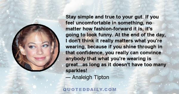 Stay simple and true to your gut. If you feel uncomfortable in something, no matter how fashion-forward it is, it's going to look funny. At the end of the day, I don't think it really matters what you're wearing,