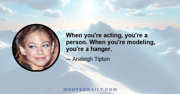 When you're acting, you're a person. When you're modeling, you're a hanger.