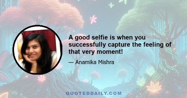 A good selfie is when you successfully capture the feeling of that very moment!