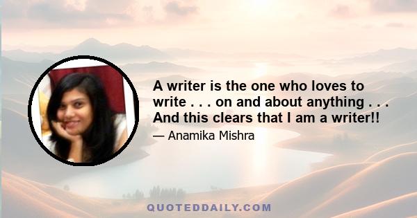 A writer is the one who loves to write . . . on and about anything . . . And this clears that I am a writer!!