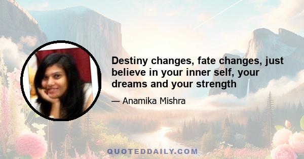 Destiny changes, fate changes, just believe in your inner self, your dreams and your strength