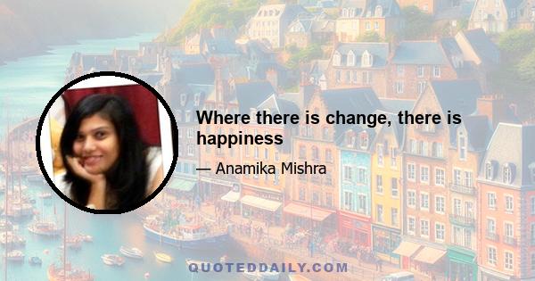 Where there is change, there is happiness