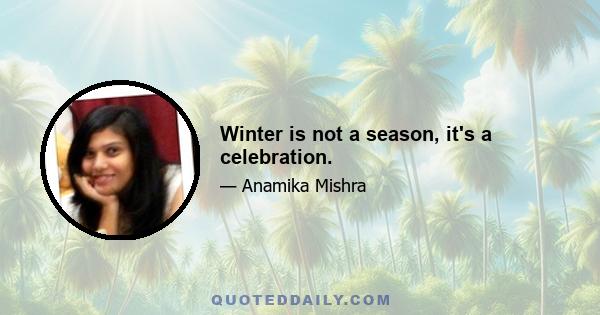 Winter is not a season, it's a celebration.