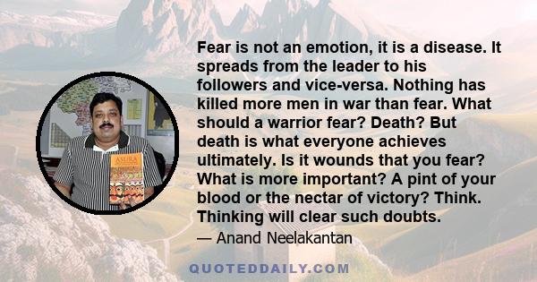 Fear is not an emotion, it is a disease. It spreads from the leader to his followers and vice-versa. Nothing has killed more men in war than fear. What should a warrior fear? Death? But death is what everyone achieves