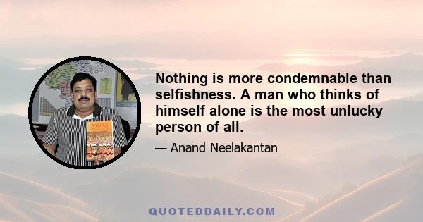 Nothing is more condemnable than selfishness. A man who thinks of himself alone is the most unlucky person of all.