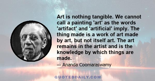 Art is nothing tangible. We cannot call a painting 'art' as the words 'artifact' and 'artificial' imply. The thing made is a work of art made by art, but not itself art. The art remains in the artist and is the