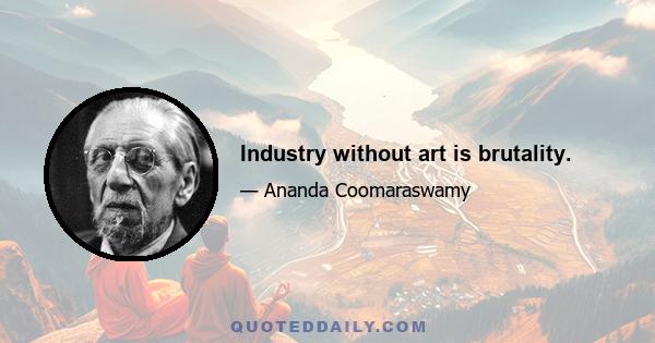 Industry without art is brutality.