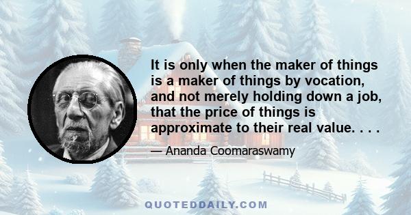 It is only when the maker of things is a maker of things by vocation, and not merely holding down a job, that the price of things is approximate to their real value. . . .