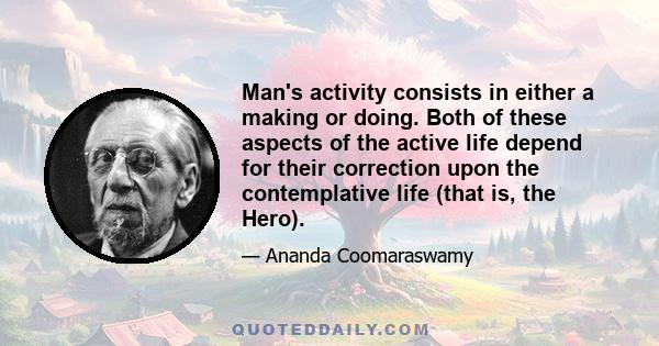 Man's activity consists in either a making or doing. Both of these aspects of the active life depend for their correction upon the contemplative life (that is, the Hero).