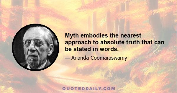 Myth embodies the nearest approach to absolute truth that can be stated in words.