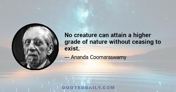 No creature can attain a higher grade of nature without ceasing to exist.