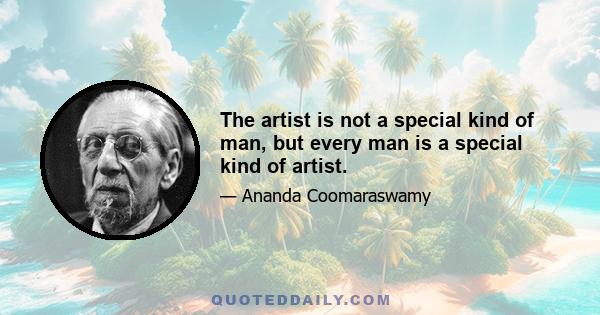 The artist is not a special kind of man, but every man is a special kind of artist.