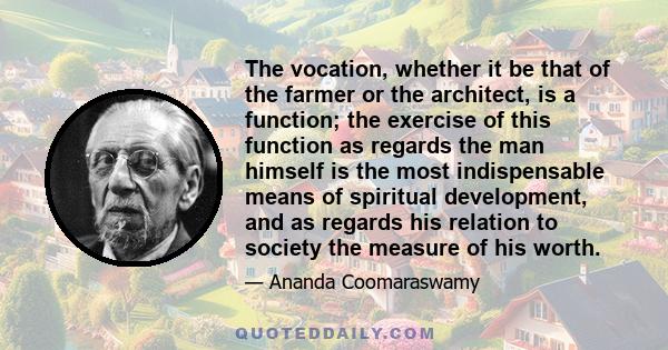 The vocation, whether it be that of the farmer or the architect, is a function; the exercise of this function as regards the man himself is the most indispensable means of spiritual development, and as regards his