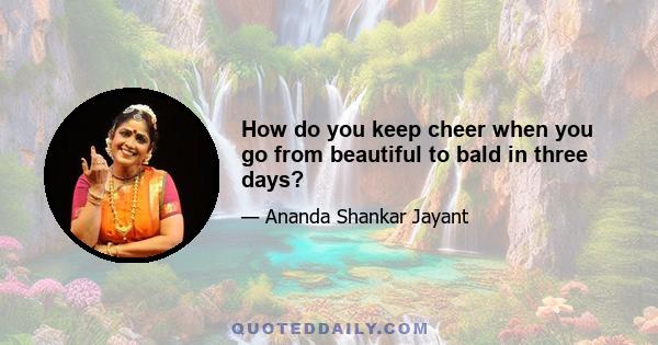 How do you keep cheer when you go from beautiful to bald in three days?