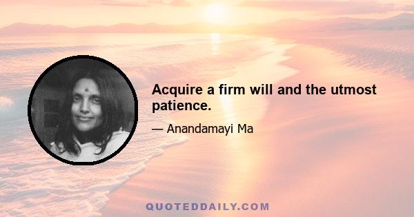 Acquire a firm will and the utmost patience.