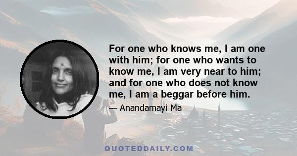 For one who knows me, I am one with him; for one who wants to know me, I am very near to him; and for one who does not know me, I am a beggar before him.