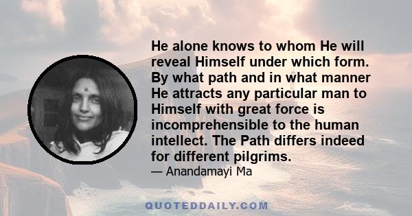 He alone knows to whom He will reveal Himself under which form. By what path and in what manner He attracts any particular man to Himself with great force is incomprehensible to the human intellect. The Path differs