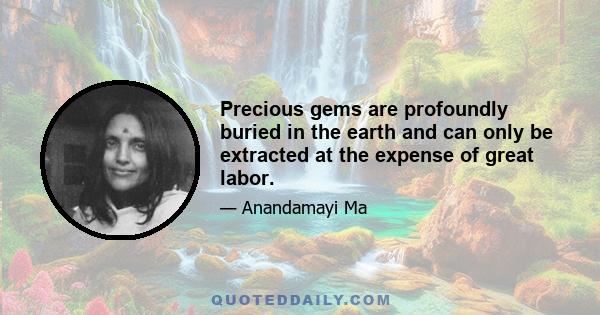 Precious gems are profoundly buried in the earth and can only be extracted at the expense of great labor.