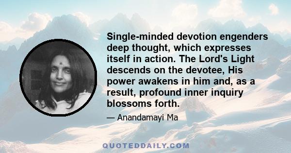 Single-minded devotion engenders deep thought, which expresses itself in action. The Lord's Light descends on the devotee, His power awakens in him and, as a result, profound inner inquiry blossoms forth.