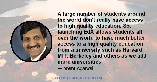 A large number of students around the world don't really have access to high quality education. So, launching EdX allows students all over the world to have much better access to a high quality education from a