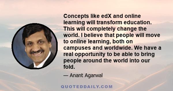 Concepts like edX and online learning will transform education. This will completely change the world. I believe that people will move to online learning, both on campuses and worldwide. We have a real opportunity to be 