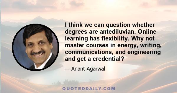 I think we can question whether degrees are antediluvian. Online learning has flexibility. Why not master courses in energy, writing, communications, and engineering and get a credential?