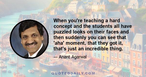 When you're teaching a hard concept and the students all have puzzled looks on their faces and then suddenly you can see that 'aha' moment, that they got it, that's just an incredible thing.