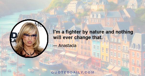 I'm a fighter by nature and nothing will ever change that.