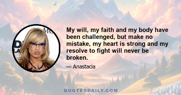 My will, my faith and my body have been challenged, but make no mistake, my heart is strong and my resolve to fight will never be broken.