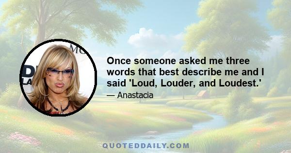 Once someone asked me three words that best describe me and I said 'Loud, Louder, and Loudest.'