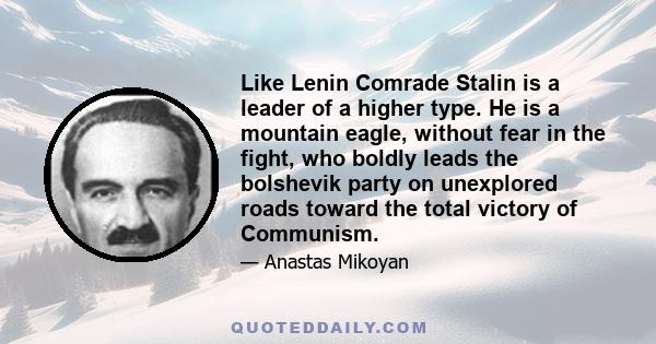 Like Lenin Comrade Stalin is a leader of a higher type. He is a mountain eagle, without fear in the fight, who boldly leads the bolshevik party on unexplored roads toward the total victory of Communism.