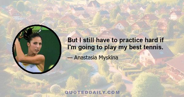 But I still have to practice hard if I'm going to play my best tennis.