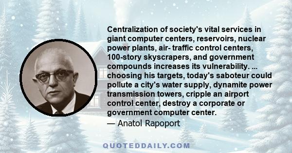 Centralization of society's vital services in giant computer centers, reservoirs, nuclear power plants, air- traffic control centers, 100-story skyscrapers, and government compounds increases its vulnerability. ...