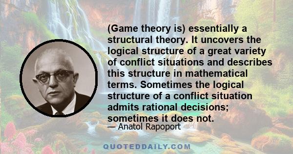 (Game theory is) essentially a structural theory. It uncovers the logical structure of a great variety of conflict situations and describes this structure in mathematical terms. Sometimes the logical structure of a