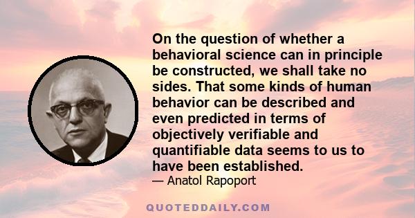 On the question of whether a behavioral science can in principle be constructed, we shall take no sides. That some kinds of human behavior can be described and even predicted in terms of objectively verifiable and