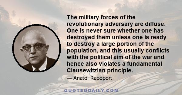 The military forces of the revolutionary adversary are diffuse. One is never sure whether one has destroyed them unless one is ready to destroy a large portion of the population, and this usually conflicts with the