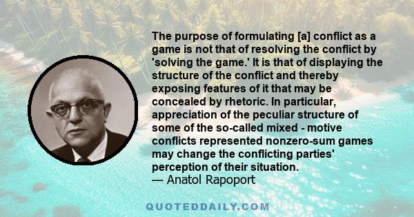 The purpose of formulating [a] conflict as a game is not that of resolving the conflict by 'solving the game.' It is that of displaying the structure of the conflict and thereby exposing features of it that may be