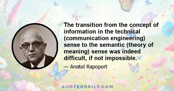 The transition from the concept of information in the technical (communication engineering) sense to the semantic (theory of meaning) sense was indeed difficult, if not impossible.